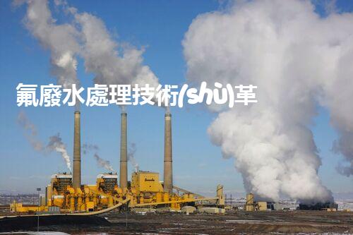 氟廢水處理技術(shù)革新：環(huán)保利器還是潛在風(fēng)險(xiǎn)？
