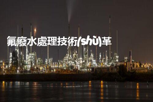氟廢水處理技術(shù)革新：環(huán)保利器還是潛在風險？
