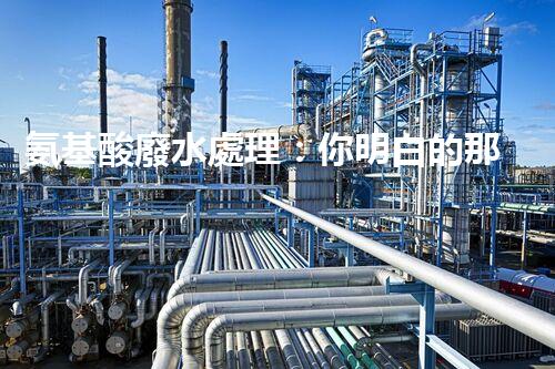 氨基酸廢水處理：你明白的那些事兒？