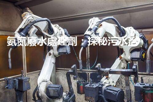 氨氮廢水處理劑：探秘污水治理背后的神奇力量？