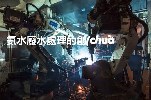 氨水廢水處理的創(chuàng)新技術(shù)與以后展望！