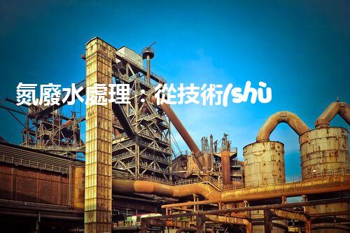 氮廢水處理：從技術(shù)創(chuàng)新到生態(tài)平衡？