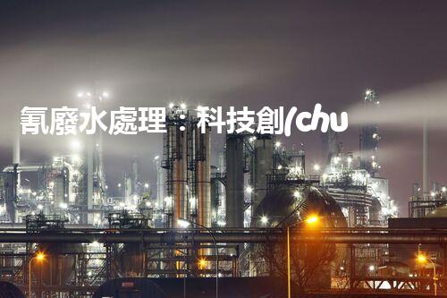 氰廢水處理：科技創(chuàng)新引領(lǐng)環(huán)保新時代？