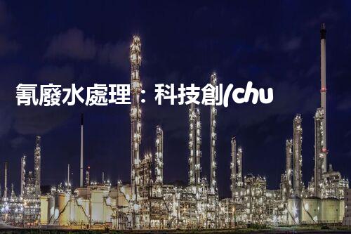 氰廢水處理：科技創(chuàng)新引領環(huán)保新時代？
