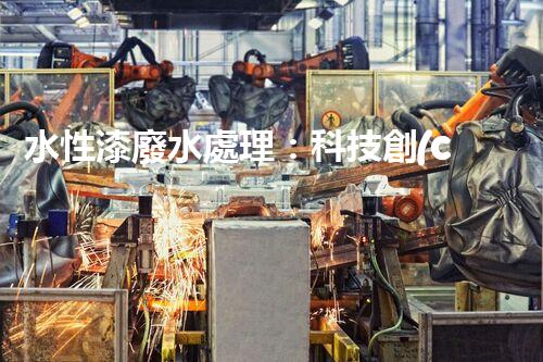 水性漆廢水處理：科技創(chuàng)新引領環(huán)保未來？