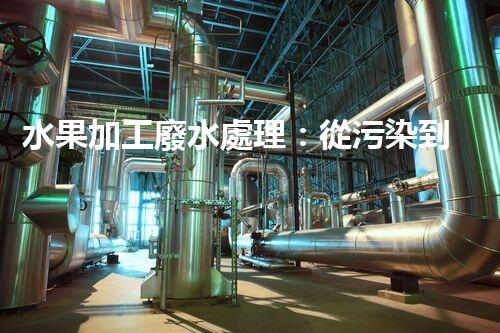 水果加工廢水處理：從污染到資源的艷麗轉變！
