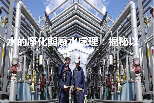 水的凈化與廢水處理：揭秘以后水資源的終極奧秘？