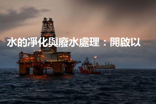 水的凈化與廢水處理：開啟以后生態(tài)循環(huán)的關(guān)鍵鑰匙？