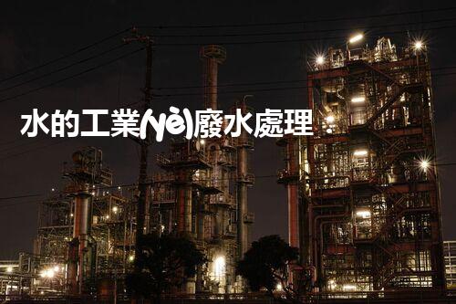 水的工業(yè)廢水處理：從挑戰(zhàn)到機(jī)遇的創(chuàng)新之路？