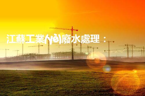江蘇工業(yè)廢水處理：開啟綠色以后之門？