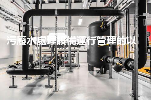污廢水處理設備運行管理的以后與挑戰(zhàn)？