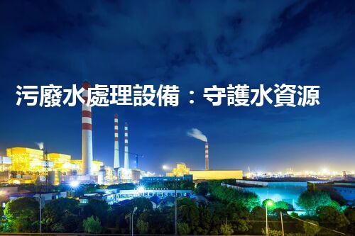 污廢水處理設備：守護水資源的科技衛(wèi)士