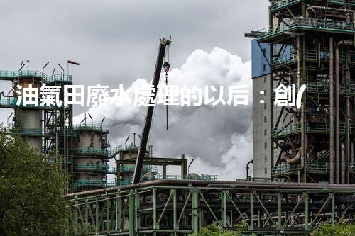 油氣田廢水處理的以后：創(chuàng)新技術(shù)與環(huán)保策略？