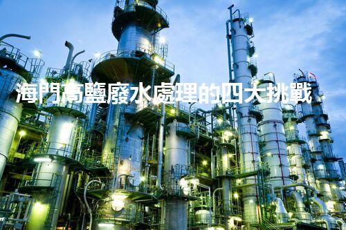 海門高鹽廢水處理的四大挑戰(zhàn)與處理方案！