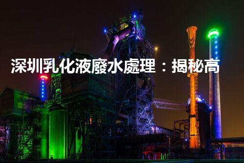 深圳乳化液廢水處理：揭秘高效凈化技術(shù)的奧秘