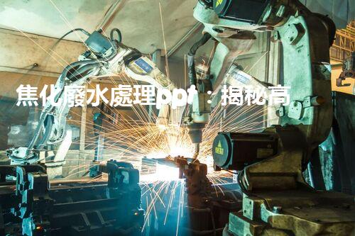 焦化廢水處理ppt：揭秘高效凈化技術(shù)的背后秘密！