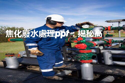 焦化廢水處理ppt：揭秘高效凈化技術的背后秘密！