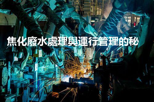 焦化廢水處理與運行管理的秘密：你所不明白的幕后故事？