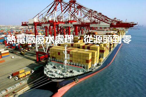 熱電廠廢水處理：從源頭到零排放的創(chuàng)新之路