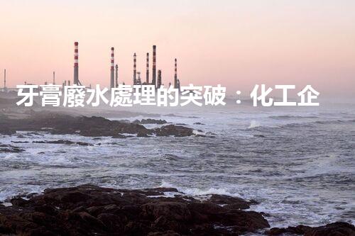 牙膏廢水處理的突破：化工企業(yè)的重生態(tài)？