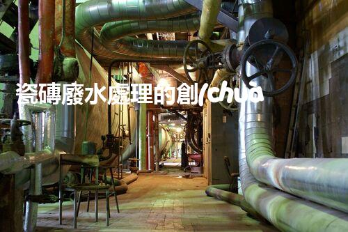 瓷磚廢水處理的創(chuàng)新技術(shù)與以后展望？