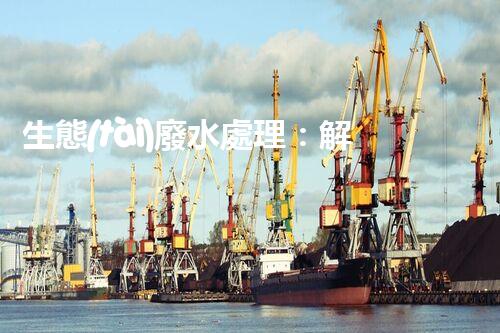 生態(tài)廢水處理：解鎖環(huán)境保護的綠色奇跡！