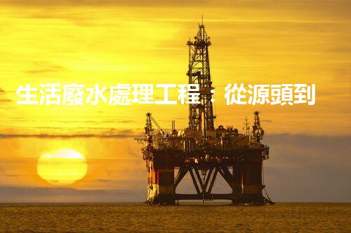 生活廢水處理工程：從源頭到零排放的創(chuàng)新之路？