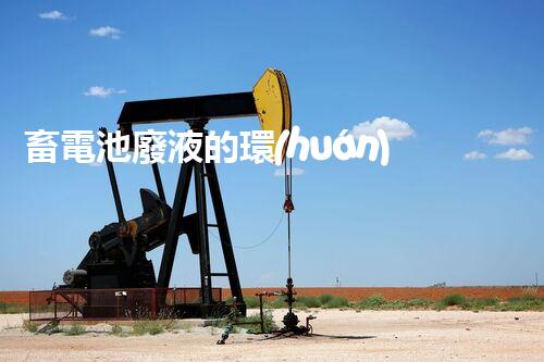 畜電池廢液的環(huán)保處理方法