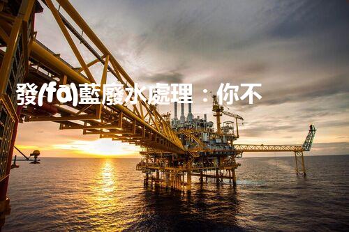 發(fā)藍廢水處理：你不明白的環(huán)保新技術！