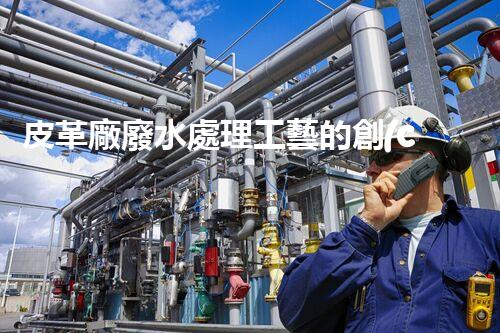皮革廠廢水處理工藝的創(chuàng)新與突破？