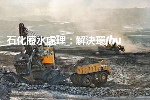 石化廢水處理：解決環(huán)境隱患，守護(hù)清潔未來！
