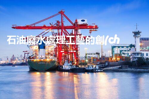 石油廢水處理工藝的創(chuàng)新與以后展望？