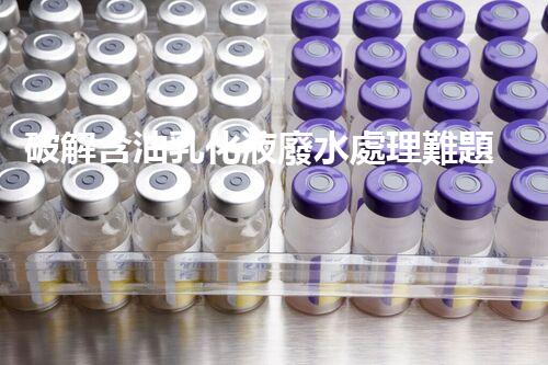 破解含油乳化液廢水處理難題？探尋高效低耗新路徑！