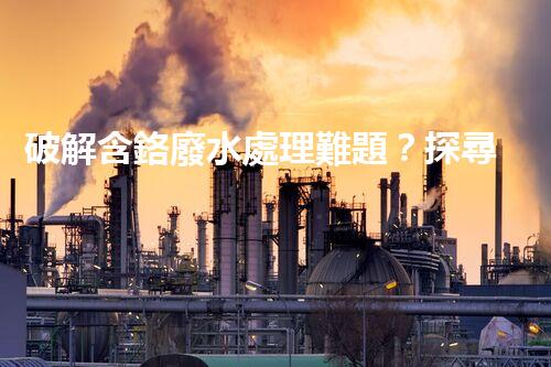 破解含鉻廢水處理難題？探尋高效低耗的創(chuàng)新方案！