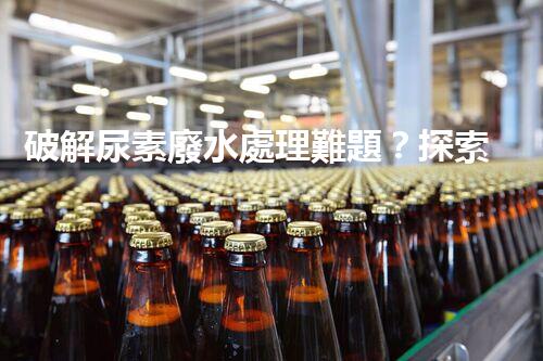 破解尿素廢水處理難題？探索高效低耗新路徑！
