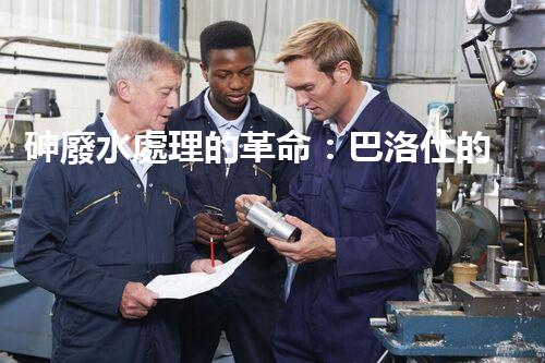 砷廢水處理的革命：巴洛仕的技術突破！