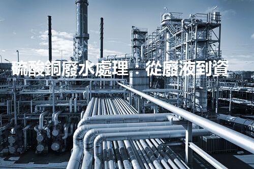 硫酸銅廢水處理：從廢液到資源的艷麗轉(zhuǎn)變？