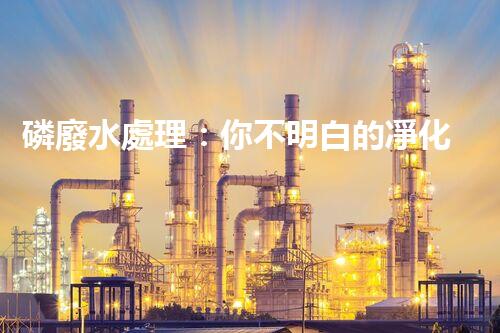 磷廢水處理：你不明白的凈化秘訣！