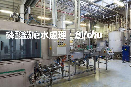 磷酸鐵廢水處理：創(chuàng)新方案解決環(huán)境難題！