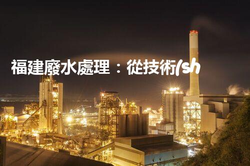 福建廢水處理：從技術(shù)創(chuàng)新到生態(tài)效益？