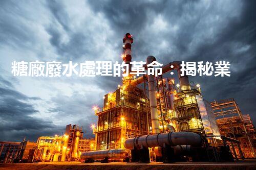 糖廠廢水處理的革命：揭秘業(yè)內(nèi)獨(dú)特技術(shù)和方法！