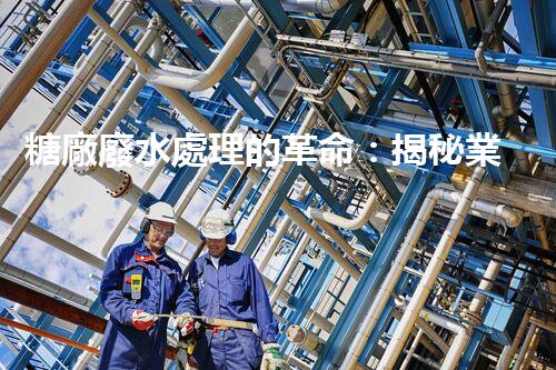 糖廠廢水處理的革命：揭秘業(yè)內(nèi)獨特技術(shù)和方法！