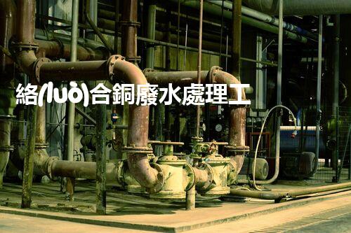 絡(luò)合銅廢水處理工藝的革新與挑戰(zhàn)？