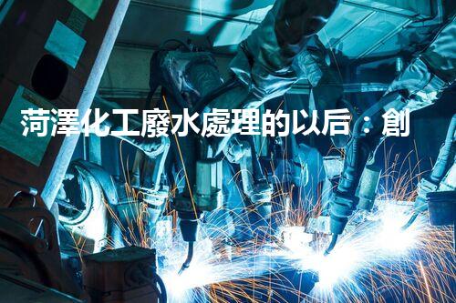 菏澤化工廢水處理的以后：創(chuàng)新技術與綠色進展？