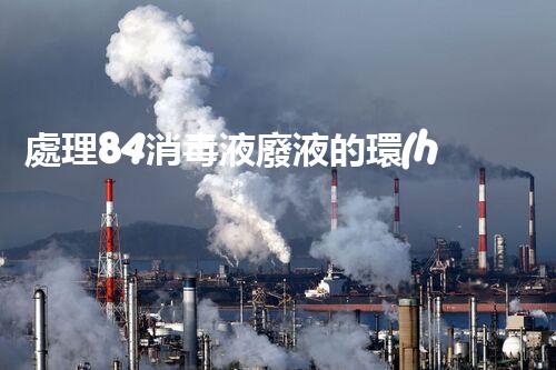 處理84消毒液廢液的環(huán)保創(chuàng)新技術及實踐案例