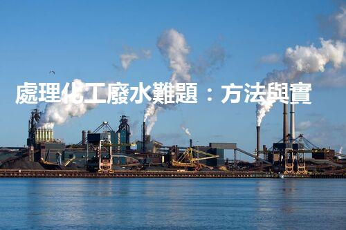 處理化工廢水難題：方法與實(shí)踐