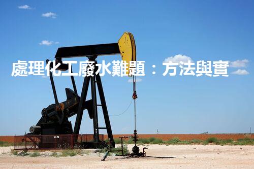 處理化工廢水難題：方法與實踐