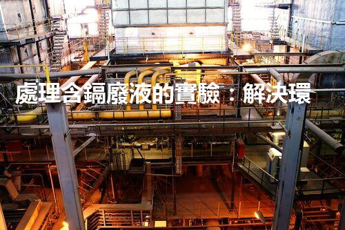 處理含鎘廢液的實驗：解決環(huán)境污染之路