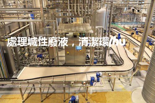 處理堿性廢液，清潔環(huán)保從我做起
