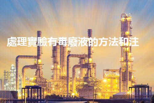 處理實驗有毒廢液的方法和注意事項